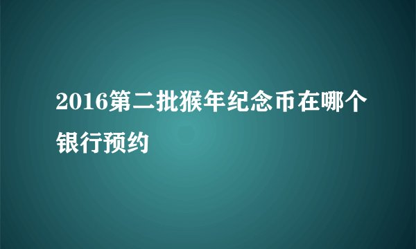 2016第二批猴年纪念币在哪个银行预约