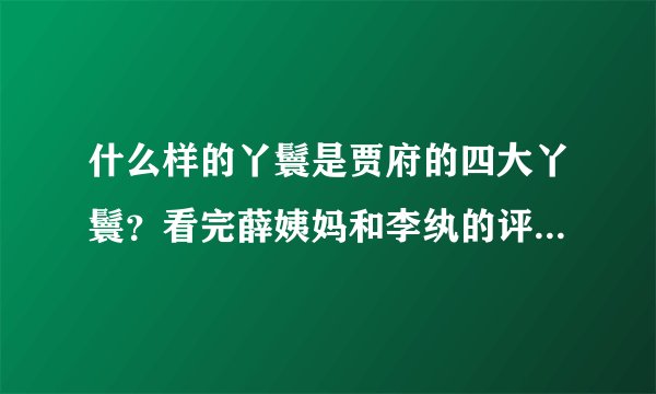 什么样的丫鬟是贾府的四大丫鬟?看完薛姨妈和李纨的评价后,服了