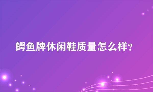 鳄鱼牌休闲鞋质量怎么样？