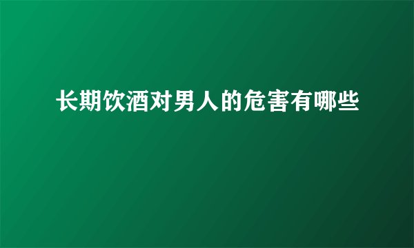 长期饮酒对男人的危害有哪些
