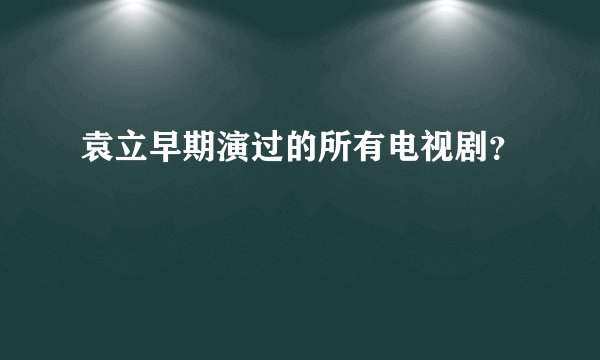 袁立早期演过的所有电视剧？
