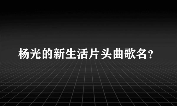 杨光的新生活片头曲歌名？