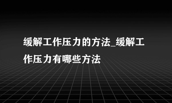 缓解工作压力的方法_缓解工作压力有哪些方法