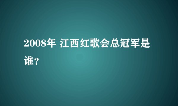 2008年 江西红歌会总冠军是谁？