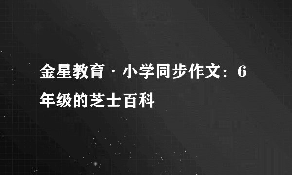 金星教育·小学同步作文：6年级的芝士百科