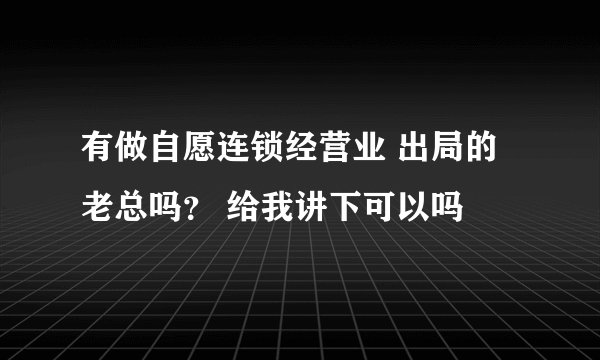 有做自愿连锁经营业 出局的老总吗? 给我讲下可以吗