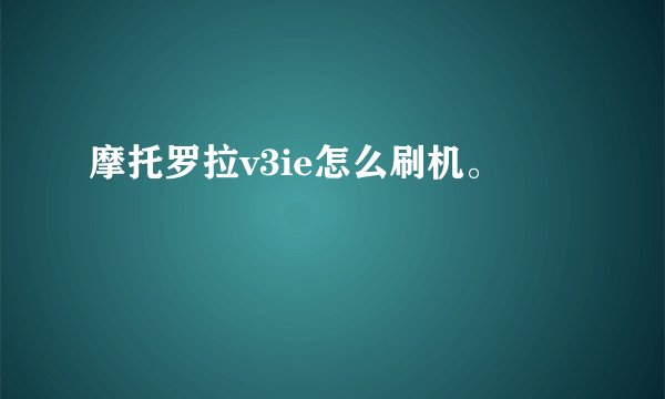 摩托罗拉v3ie怎么刷机。