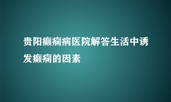 贵阳癫痫病医院解答生活中诱发癫痫的因素