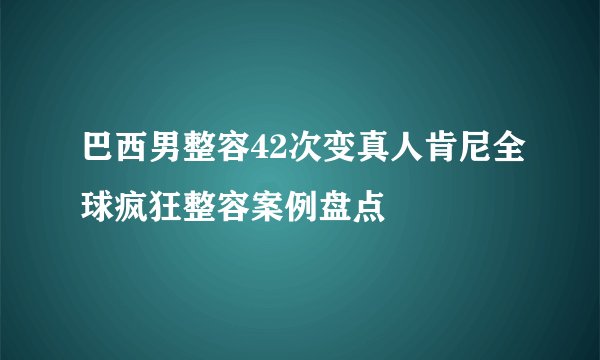 巴西男整容42次变真人肯尼全球疯狂整容案例盘点
