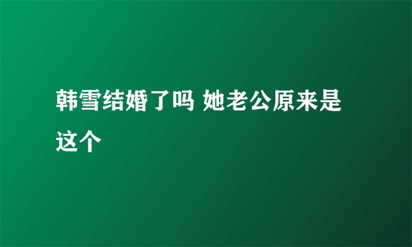 韩雪结婚了吗 她老公原来是这个