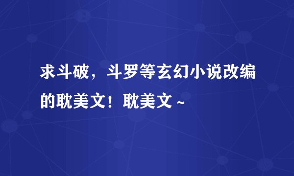 求斗破，斗罗等玄幻小说改编的耽美文！耽美文～