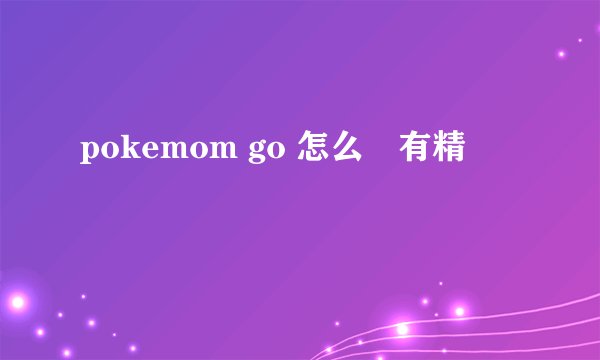 pokemom go 怎么沒有精靈