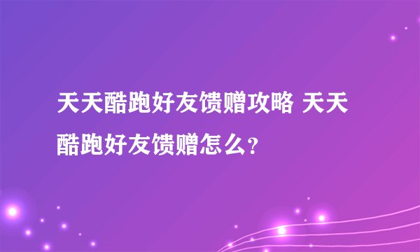 天天酷跑好友馈赠攻略 天天酷跑好友馈赠怎么？