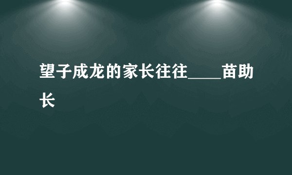 望子成龙的家长往往____苗助长
