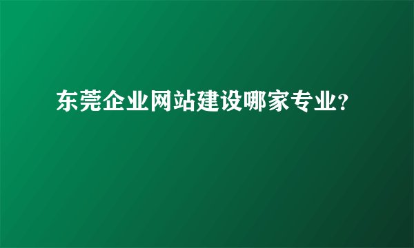 东莞企业网站建设哪家专业？