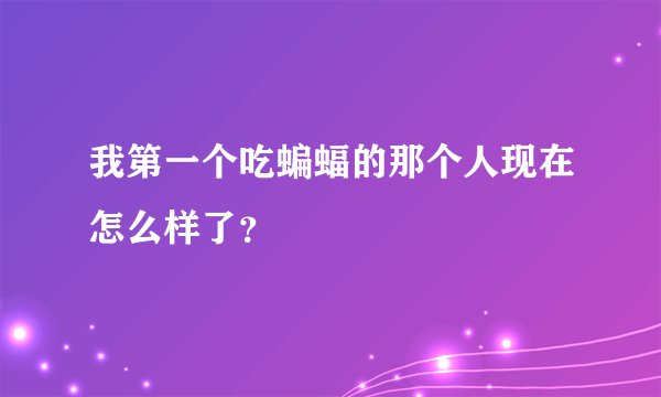 我第一个吃蝙蝠的那个人现在怎么样了?