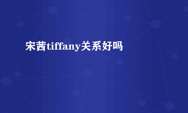 宋茜tiffany关系好吗