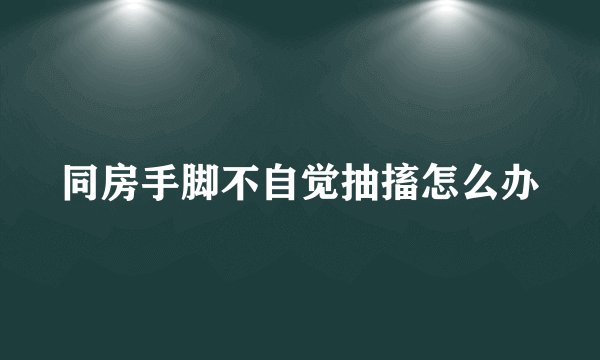 同房手脚不自觉抽搐怎么办