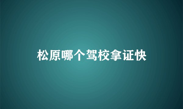 松原哪个驾校拿证快