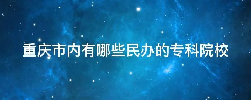 重庆市内有哪些民办的专科院校