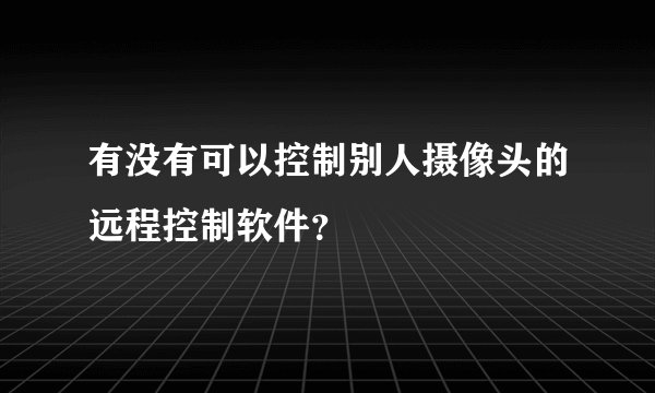 有没有可以控制别人摄像头的远程控制软件？