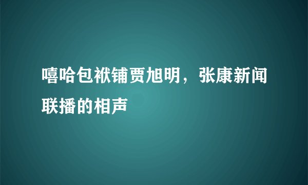 嘻哈包袱铺贾旭明,张康新闻联播的相声
