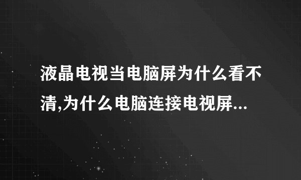 液晶电视当电脑屏为什么看不清,为什么电脑连接电视屏幕会模糊