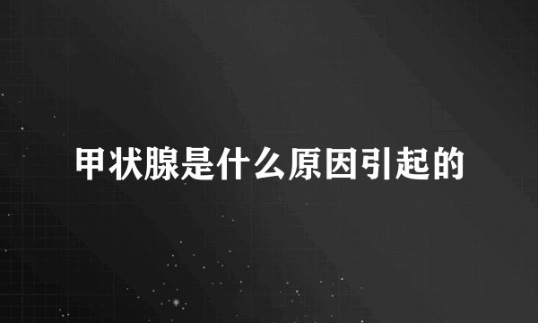 甲状腺是什么原因引起的