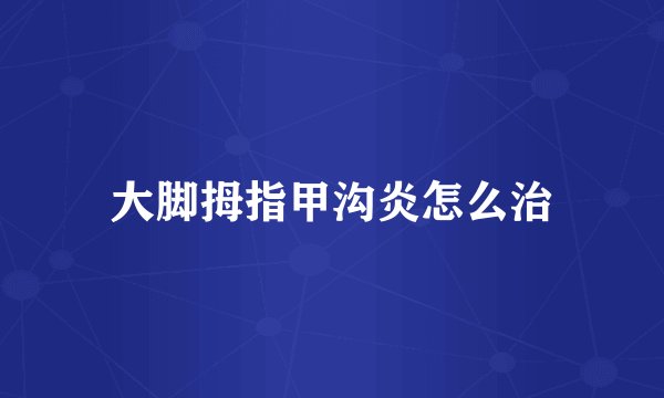 大脚拇指甲沟炎怎么治