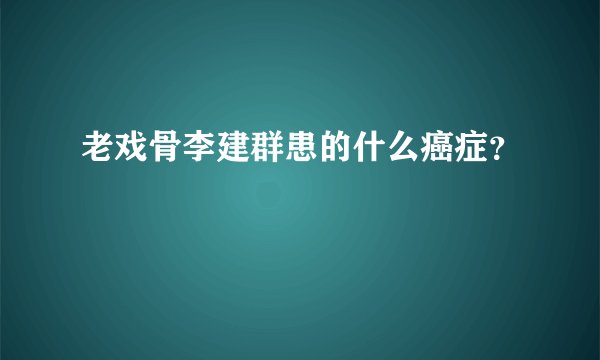 老戏骨李建群患的什么癌症？