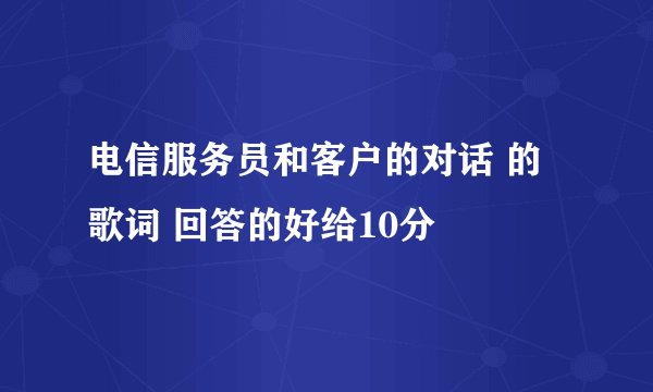 电信服务员和客户的对话 的歌词 回答的好给10分