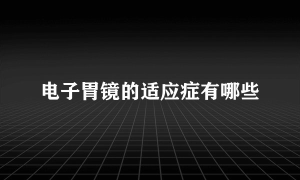 电子胃镜的适应症有哪些