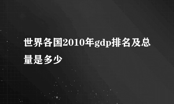 世界各国2010年gdp排名及总量是多少