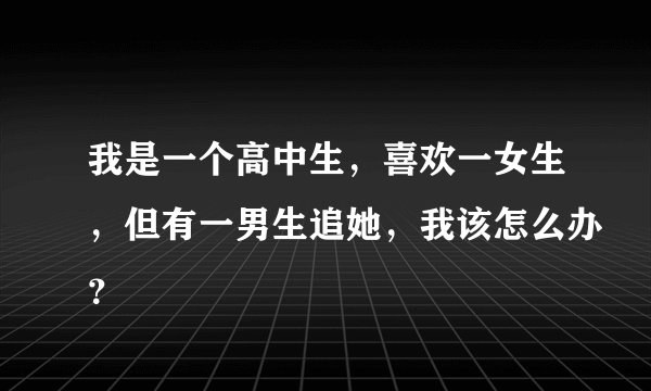 我是一个高中生,喜欢一女生,但有一男生追她,我该怎么办?