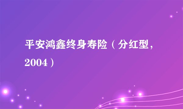 平安鸿鑫终身寿险（分红型，2004）