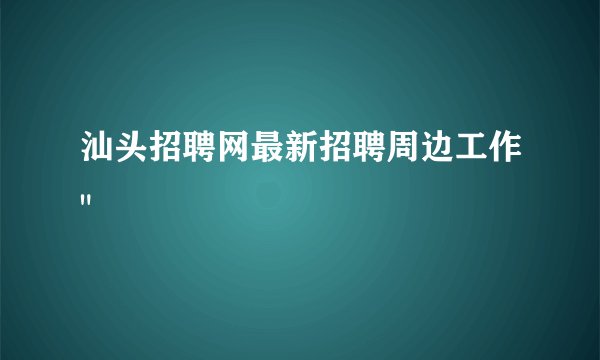 汕头招聘网最新招聘周边工作