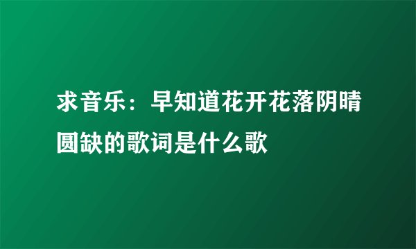 求音乐：早知道花开花落阴晴圆缺的歌词是什么歌