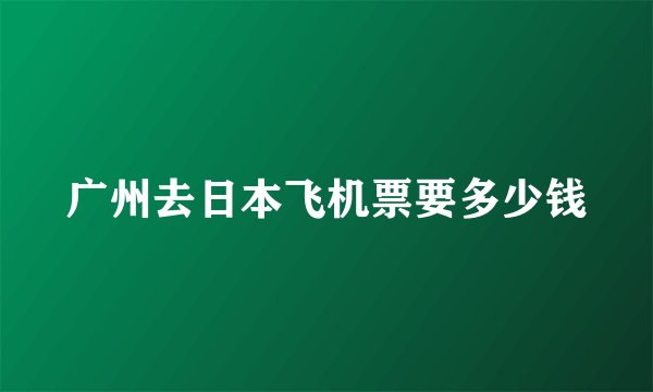 广州去日本飞机票要多少钱