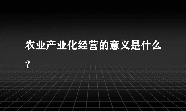 农业产业化经营的意义是什么？