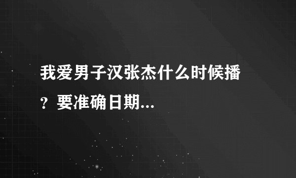我爱男子汉张杰什么时候播 ？要准确日期...