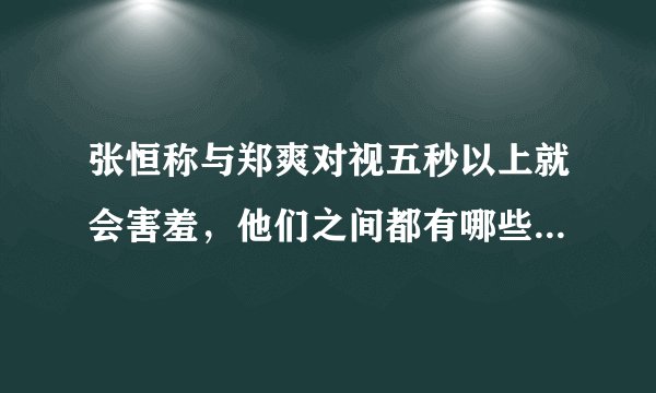 张恒称与郑爽对视五秒以上就会害羞,他们之间都有哪些甜蜜互动?