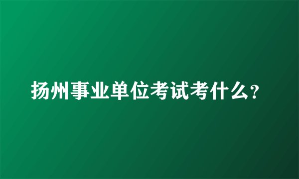 扬州事业单位考试考什么？