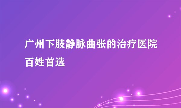 广州下肢静脉曲张的治疗医院百姓首选
