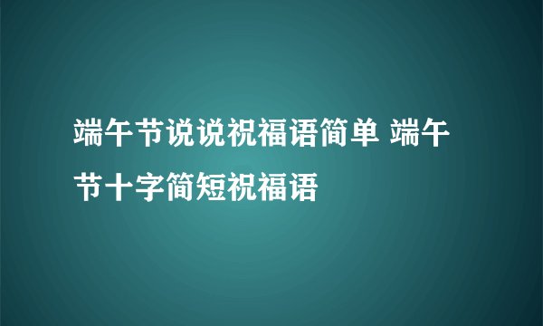 端午节说说祝福语简单 端午节十字简短祝福语