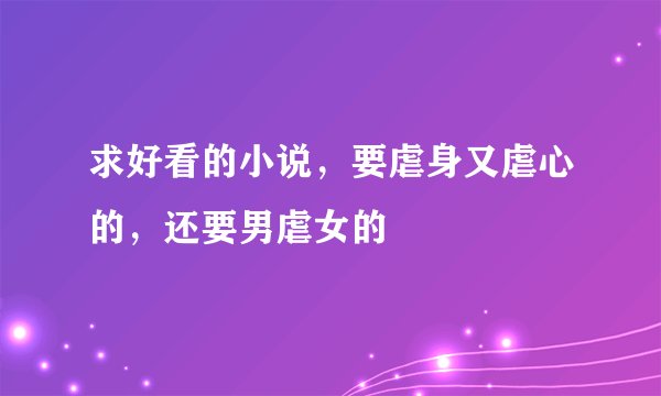 求好看的小说，要虐身又虐心的，还要男虐女的