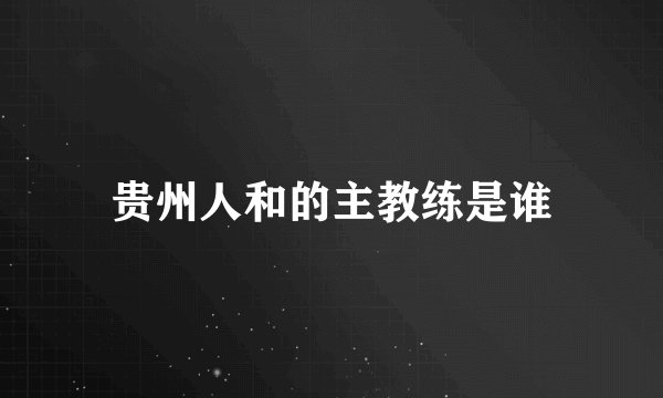 贵州人和的主教练是谁