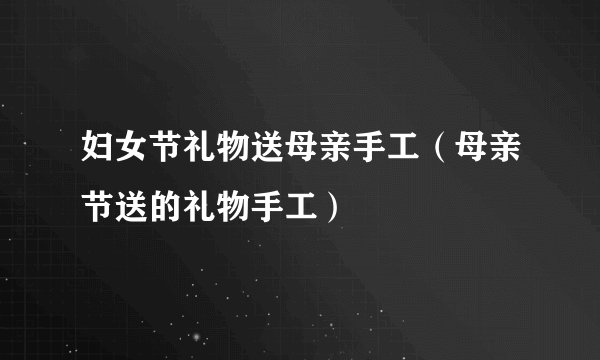 妇女节礼物送母亲手工(母亲节送的礼物手工)