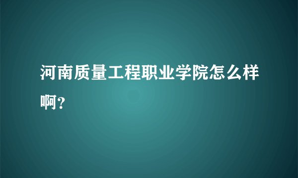 河南质量工程职业学院怎么样啊？