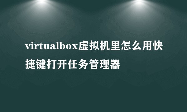 virtualbox虚拟机里怎么用快捷键打开任务管理器