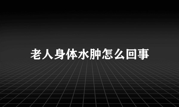 老人身体水肿怎么回事